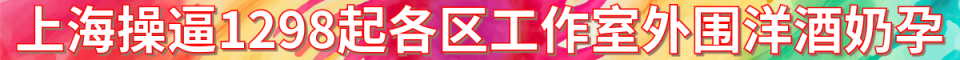 上海各区工作室【外围洋酒奶孕】_手机：191